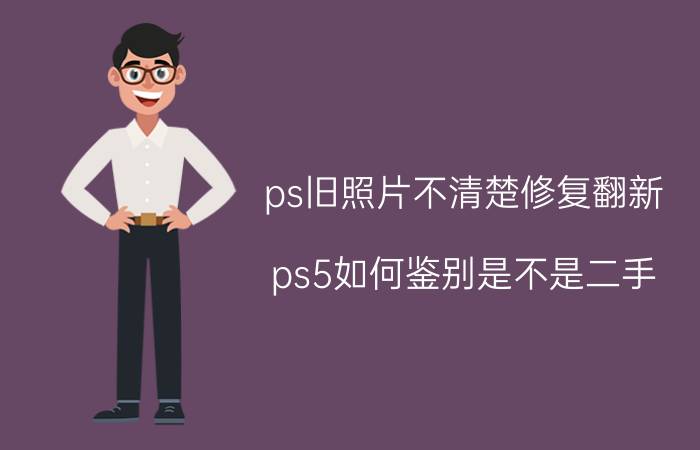 ps旧照片不清楚修复翻新 ps5如何鉴别是不是二手？